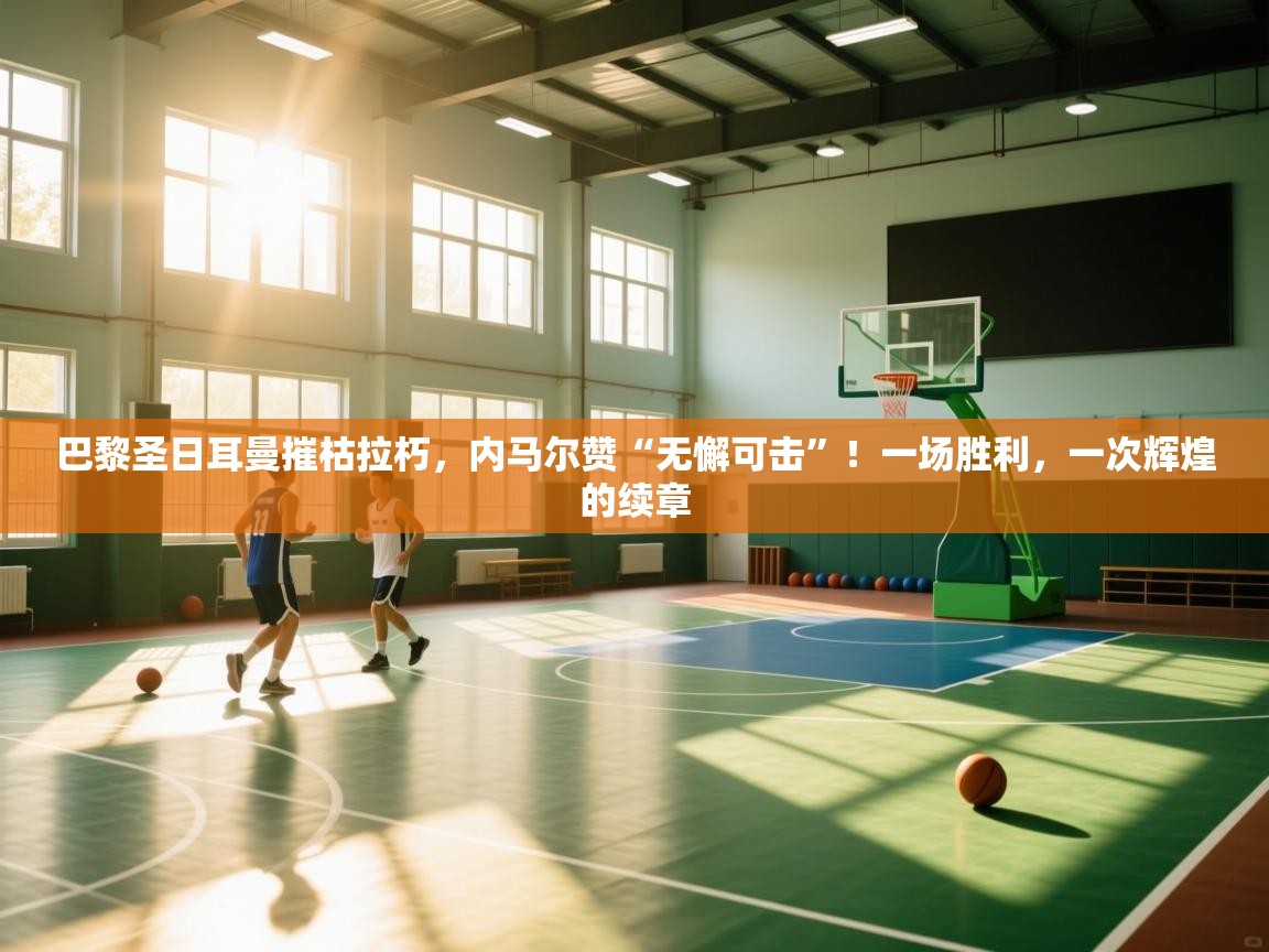 巴黎圣日耳曼摧枯拉朽，内马尔赞“无懈可击”！一场胜利，一次辉煌的续章  第1张