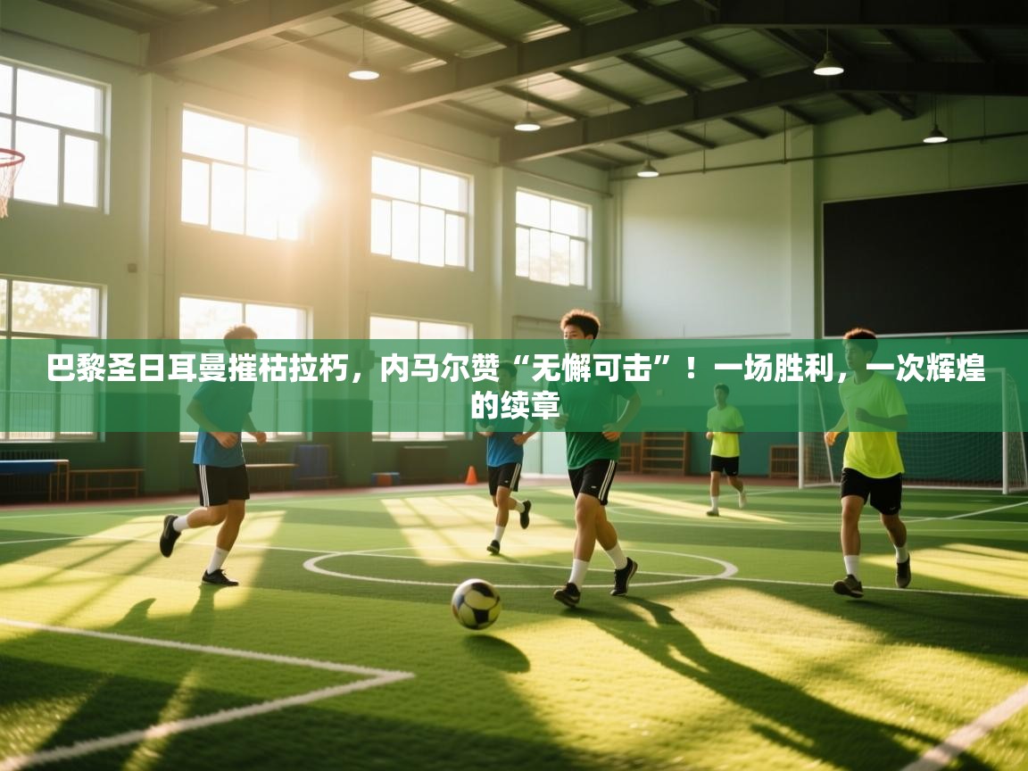 巴黎圣日耳曼摧枯拉朽，内马尔赞“无懈可击”！一场胜利，一次辉煌的续章  第2张