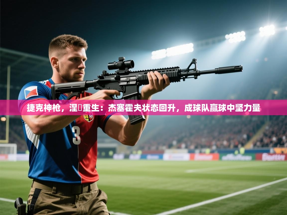 捷克神枪，涅槃重生：杰塞霍夫状态回升，成球队赢球中坚力量  第1张