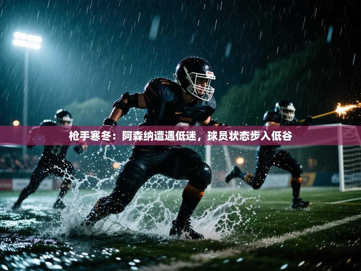 枪手寒冬：阿森纳遭遇低迷，球员状态步入低谷  第1张