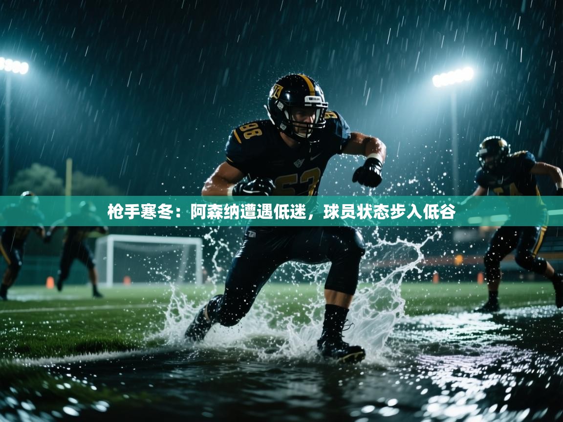 枪手寒冬：阿森纳遭遇低迷，球员状态步入低谷  第2张