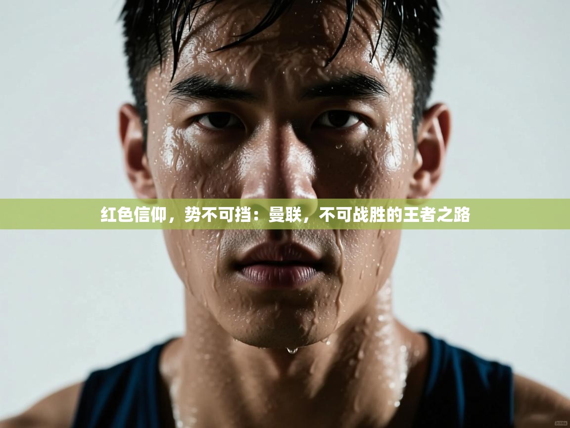 红色信仰,势不可挡:曼联,不可战胜的王者之路 第2张