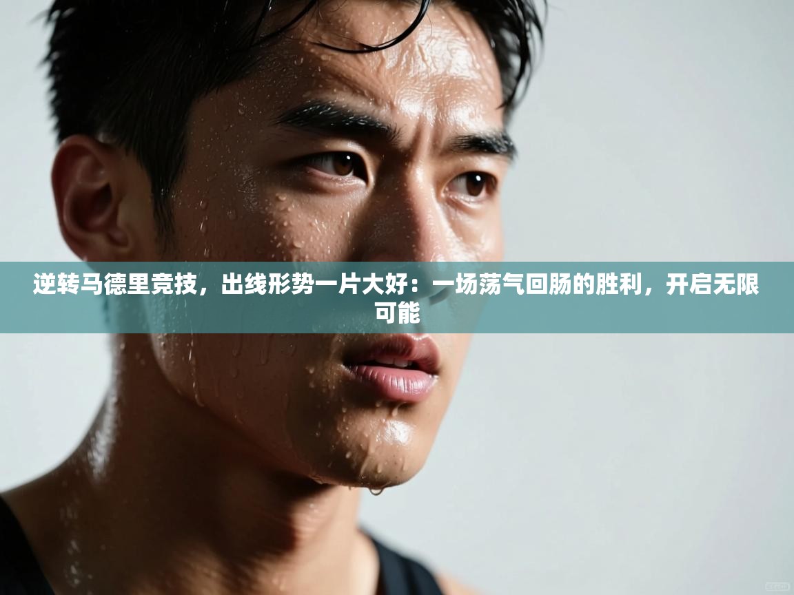 逆转马德里竞技,出线形势一片大好:一场荡气回肠的胜利,开启无限可能 第1张