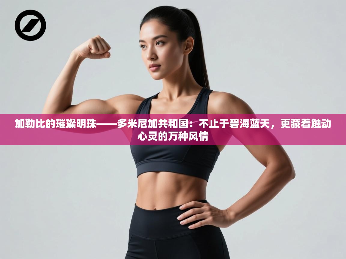 加勒比的璀璨明珠——多米尼加共和国：不止于碧海蓝天，更藏着触动心灵的万种风情  第1张