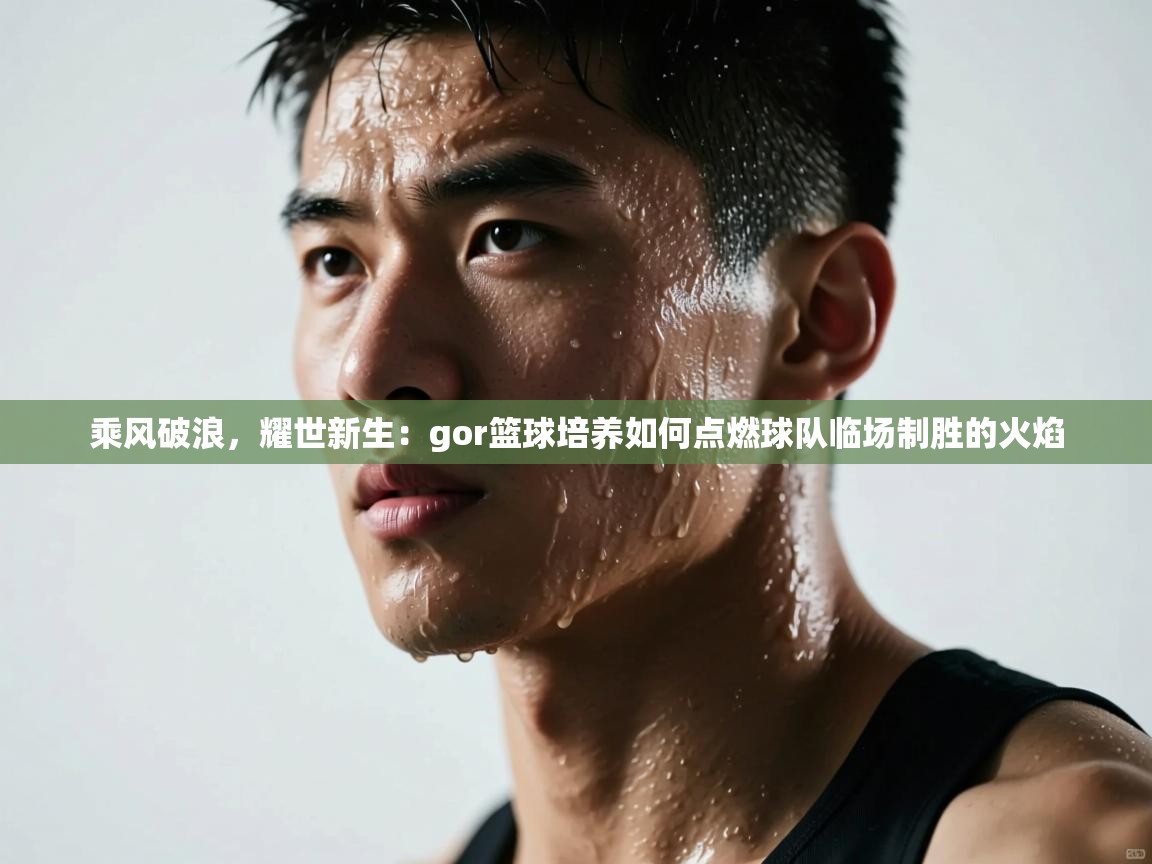 乘风破浪，耀世新生：gor篮球培养如何点燃球队临场制胜的火焰  第2张