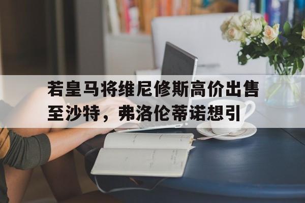 开云体育登录-包含若皇马将维尼修斯高价出售至沙特，弗洛伦蒂诺想引的词条